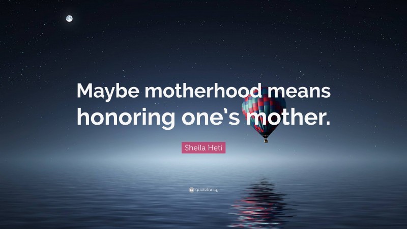 Sheila Heti Quote: “Maybe motherhood means honoring one’s mother.”