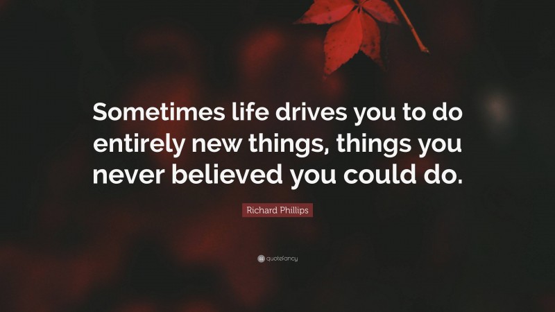 Richard Phillips Quote: “Sometimes life drives you to do entirely new things, things you never believed you could do.”