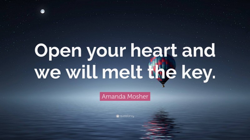 Amanda Mosher Quote: “Open your heart and we will melt the key.”