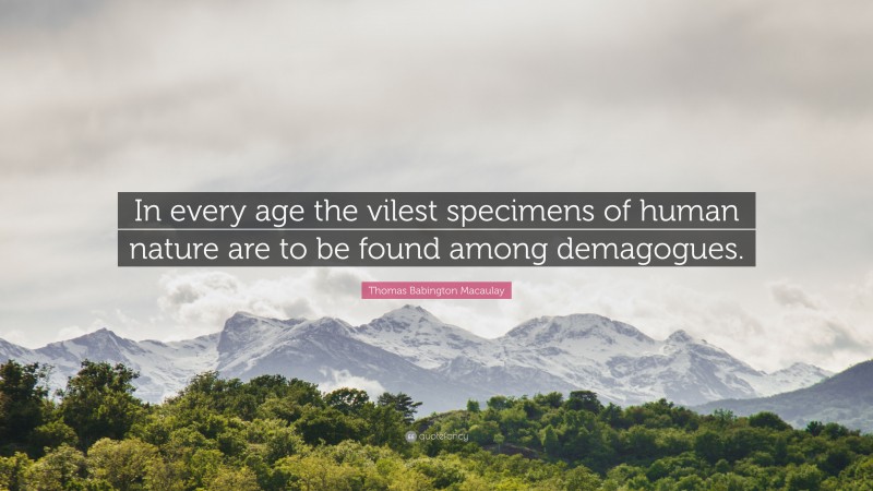 Thomas Babington Macaulay Quote: “In every age the vilest specimens of human nature are to be found among demagogues.”