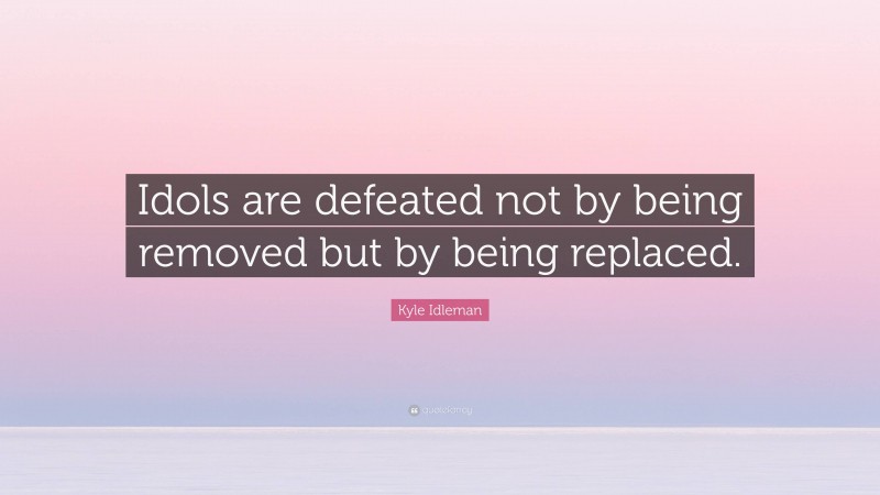 Kyle Idleman Quote: “Idols are defeated not by being removed but by being replaced.”