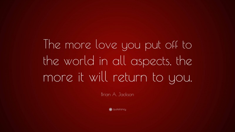 Brian A. Jackson Quote: “The more love you put off to the world in all aspects, the more it will return to you.”