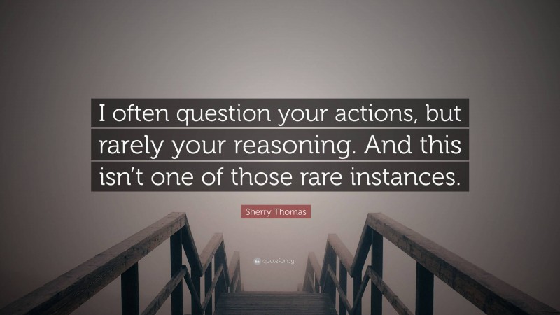 Sherry Thomas Quote: “I often question your actions, but rarely your reasoning. And this isn’t one of those rare instances.”