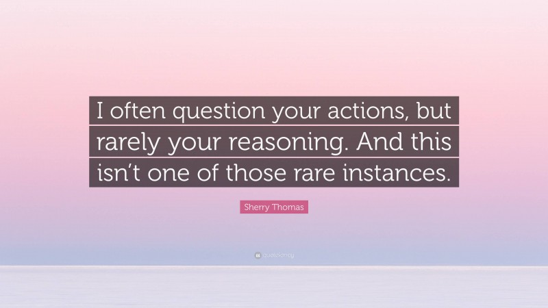 Sherry Thomas Quote: “I often question your actions, but rarely your reasoning. And this isn’t one of those rare instances.”