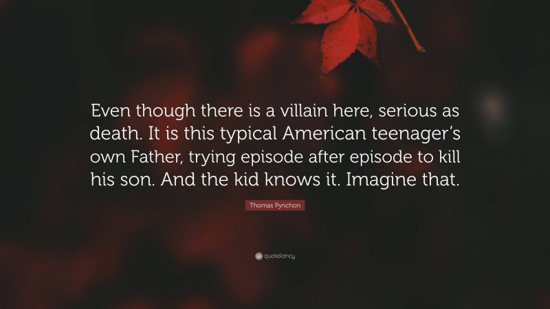 Thomas Pynchon Quote: “Even though there is a villain here, serious as death. It is this typical American teenager’s own Father, trying episode after episode to kill his son. And the kid knows it. Imagine that.”