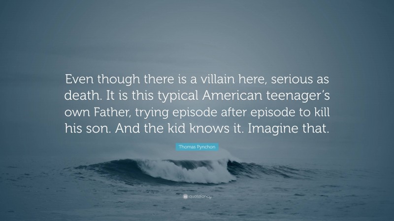 Thomas Pynchon Quote: “Even though there is a villain here, serious as death. It is this typical American teenager’s own Father, trying episode after episode to kill his son. And the kid knows it. Imagine that.”