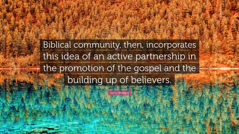 Jerry Bridges Quote: “Biblical community, then, incorporates this idea of an active partnership in the promotion of the gospel and the building up of believers.”