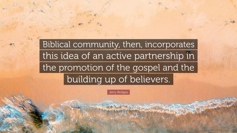 Jerry Bridges Quote: “Biblical community, then, incorporates this idea of an active partnership in the promotion of the gospel and the building up of believers.”