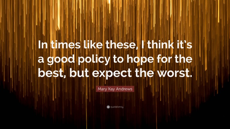 Mary Kay Andrews Quote: “In times like these, I think it’s a good policy to hope for the best, but expect the worst.”