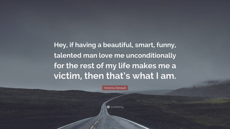 Victoria Denault Quote: “Hey, if having a beautiful, smart, funny, talented man love me unconditionally for the rest of my life makes me a victim, then that’s what I am.”