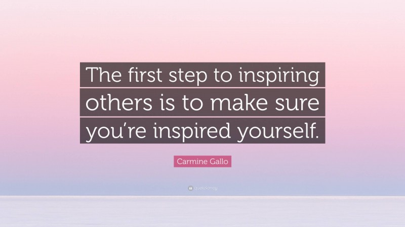 Carmine Gallo Quote: “The first step to inspiring others is to make sure you’re inspired yourself.”