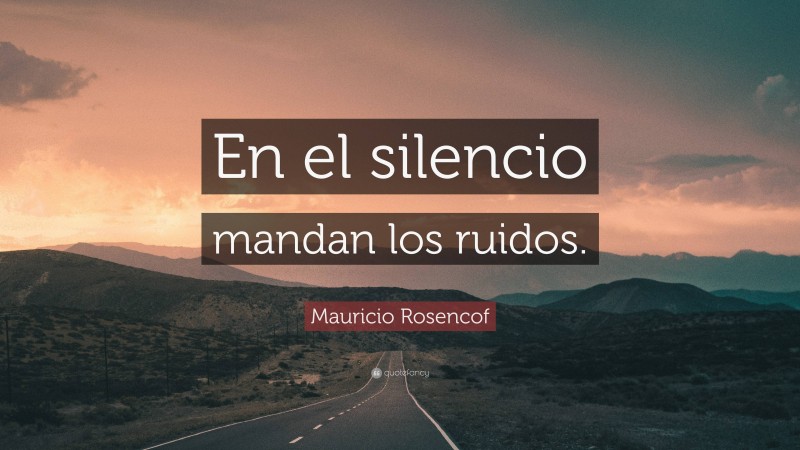 Mauricio Rosencof Quote: “En el silencio mandan los ruidos.”