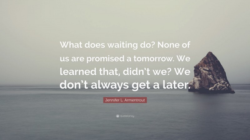 Jennifer L. Armentrout Quote: “What does waiting do? None of us are promised a tomorrow. We learned that, didn’t we? We don’t always get a later.”