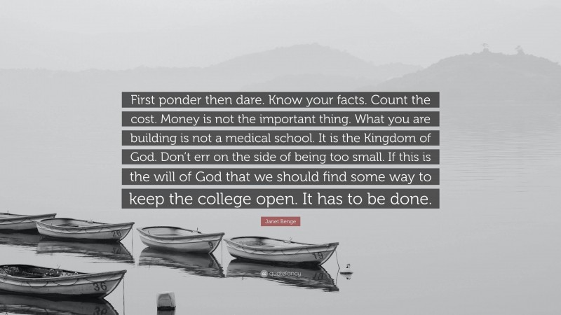 Janet Benge Quote: “First ponder then dare. Know your facts. Count the cost. Money is not the important thing. What you are building is not a medical school. It is the Kingdom of God. Don’t err on the side of being too small. If this is the will of God that we should find some way to keep the college open. It has to be done.”