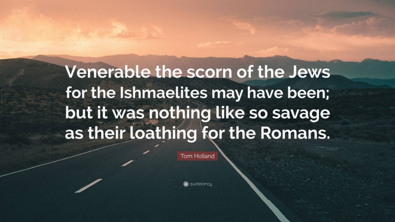 Tom Holland Quote: “Venerable the scorn of the Jews for the Ishmaelites may have been; but it was nothing like so savage as their loathing for the Romans.”