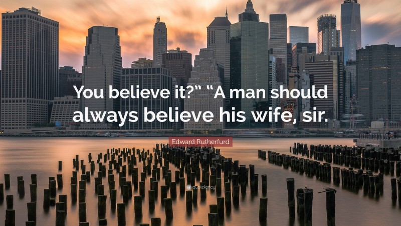 Edward Rutherfurd Quote: “You believe it?” “A man should always believe his wife, sir.”