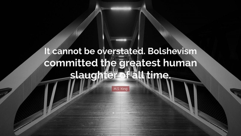 M.S. King Quote: “It cannot be overstated. Bolshevism committed the greatest human slaughter of all time.”