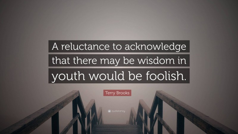 Terry Brooks Quote: “A reluctance to acknowledge that there may be wisdom in youth would be foolish.”