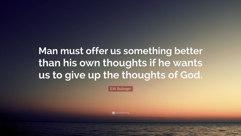 E.W. Bullinger Quote: “Man must offer us something better than his own thoughts if he wants us to give up the thoughts of God.”