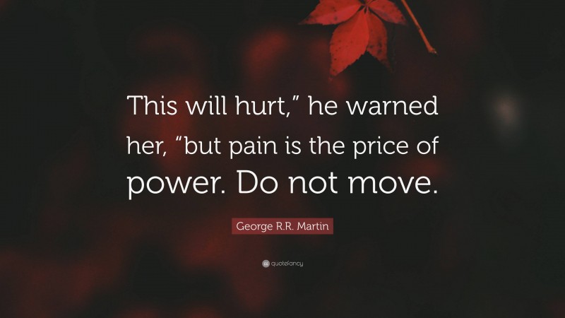 George R.R. Martin Quote: “This will hurt,” he warned her, “but pain is the price of power. Do not move.”