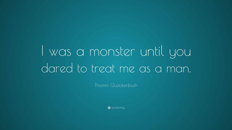 Thomm Quackenbush Quote: “I was a monster until you dared to treat me as a man.”