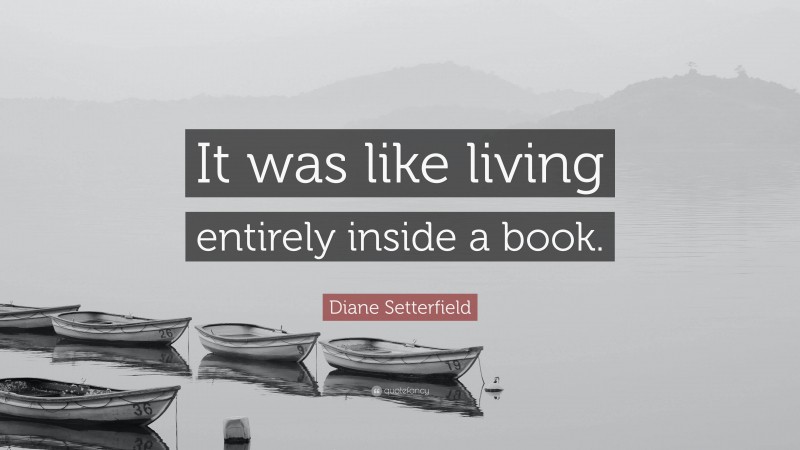 Diane Setterfield Quote: “It was like living entirely inside a book.”