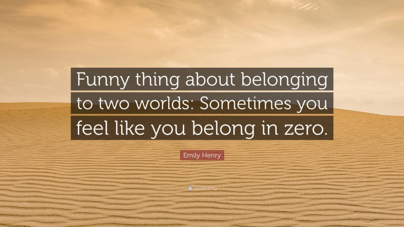 Emily Henry Quote: “Funny thing about belonging to two worlds: Sometimes you feel like you belong in zero.”