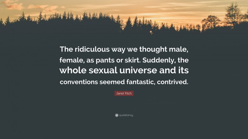 Janet Fitch Quote: “The ridiculous way we thought male, female, as pants or skirt. Suddenly, the whole sexual universe and its conventions seemed fantastic, contrived.”