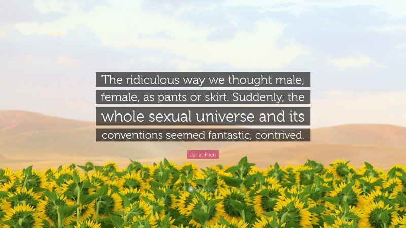 Janet Fitch Quote: “The ridiculous way we thought male, female, as pants or skirt. Suddenly, the whole sexual universe and its conventions seemed fantastic, contrived.”