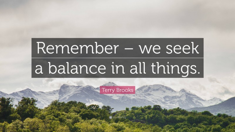 Terry Brooks Quote: “Remember – we seek a balance in all things.”
