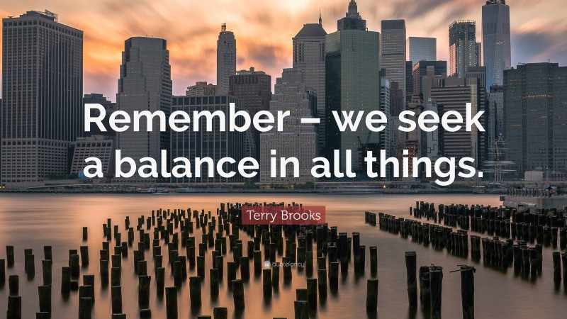 Terry Brooks Quote: “Remember – we seek a balance in all things.”