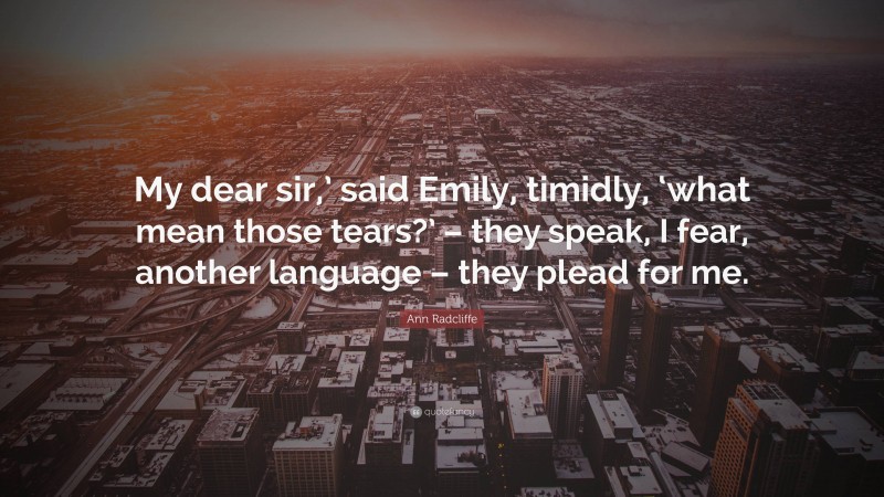 Ann Radcliffe Quote: “My dear sir,’ said Emily, timidly, ‘what mean those tears?’ – they speak, I fear, another language – they plead for me.”