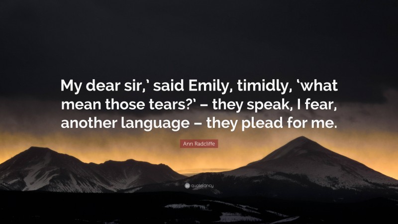 Ann Radcliffe Quote: “My dear sir,’ said Emily, timidly, ‘what mean those tears?’ – they speak, I fear, another language – they plead for me.”