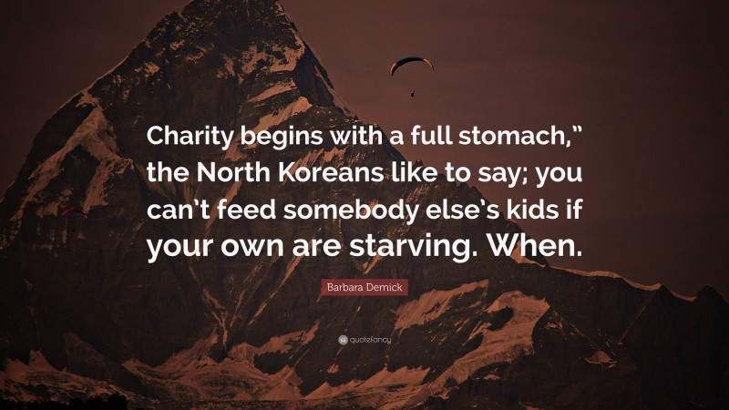Barbara Demick Quote: “Charity begins with a full stomach,” the North Koreans like to say; you can’t feed somebody else’s kids if your own are starving. When.”