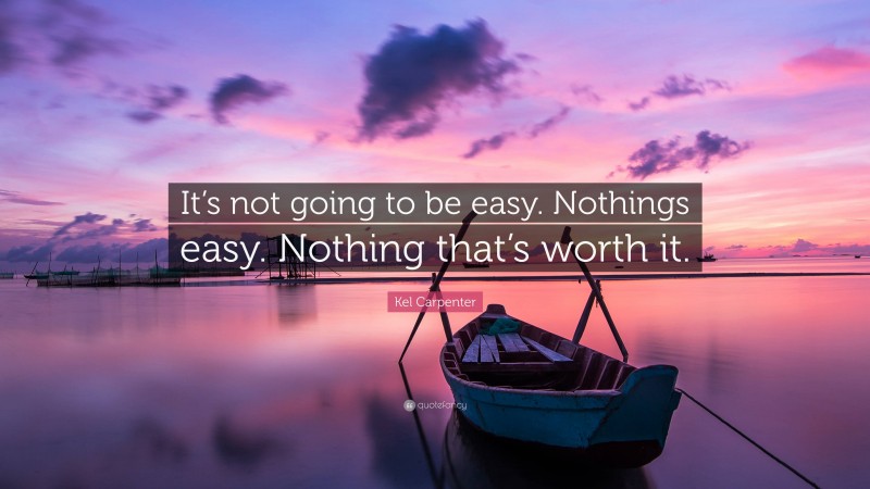 Kel Carpenter Quote: “It’s not going to be easy. Nothings easy. Nothing that’s worth it.”