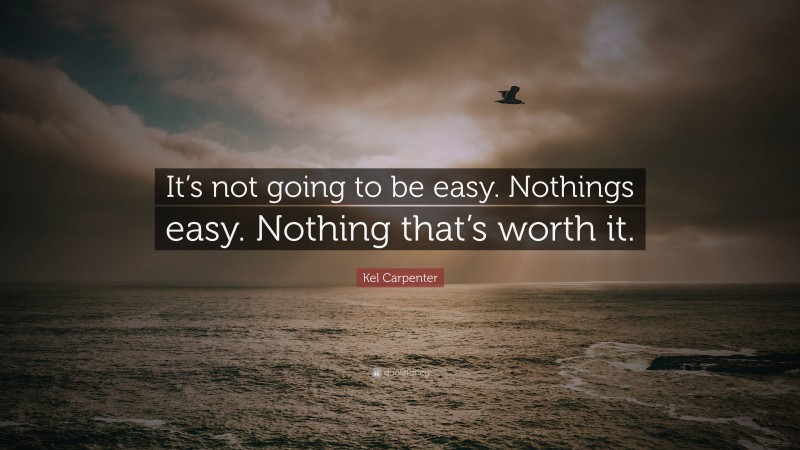 Kel Carpenter Quote: “It’s not going to be easy. Nothings easy. Nothing that’s worth it.”