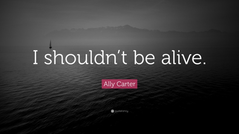 Ally Carter Quote: “I shouldn’t be alive.”