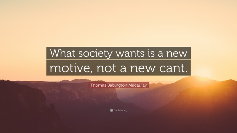 Thomas Babington Macaulay Quote: “What society wants is a new motive, not a new cant.”