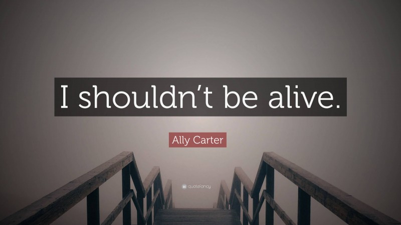 Ally Carter Quote: “I shouldn’t be alive.”