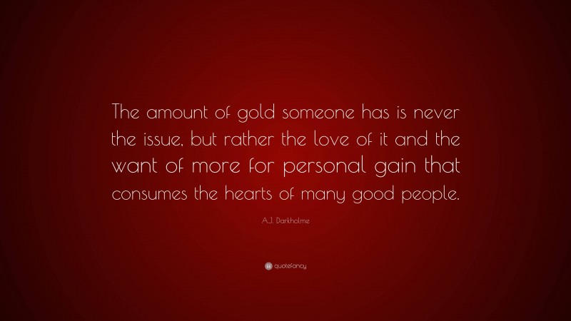 A.J. Darkholme Quote: “The amount of gold someone has is never the issue, but rather the love of it and the want of more for personal gain that consumes the hearts of many good people.”