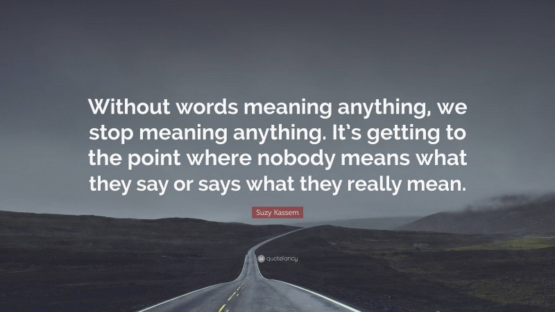 Suzy Kassem Quote: “Without words meaning anything, we stop meaning anything. It’s getting to the point where nobody means what they say or says what they really mean.”