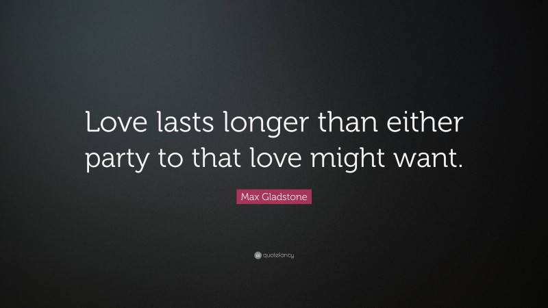 Max Gladstone Quote: “Love lasts longer than either party to that love might want.”