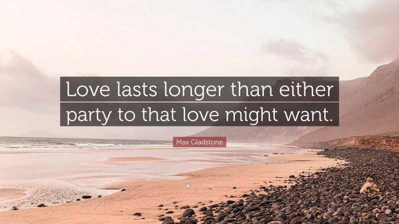 Max Gladstone Quote: “Love lasts longer than either party to that love might want.”