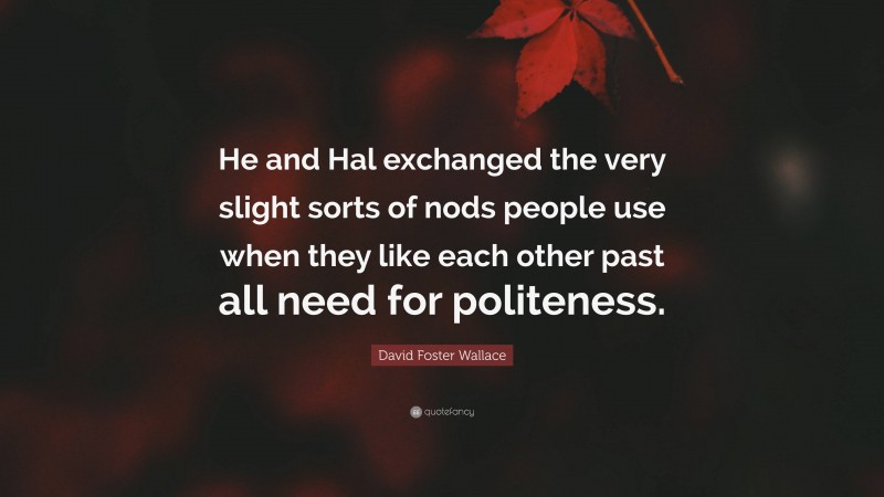 David Foster Wallace Quote: “He and Hal exchanged the very slight sorts of nods people use when they like each other past all need for politeness.”