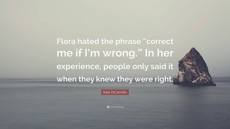 Kate DiCamillo Quote: “Flora hated the phrase “correct me if I’m wrong.” In her experience, people only said it when they knew they were right.”