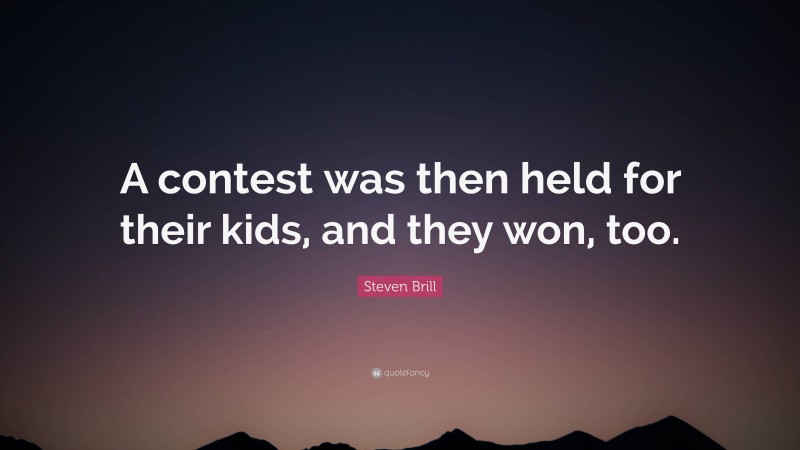 Steven Brill Quote: “A contest was then held for their kids, and they won, too.”