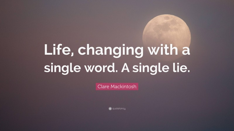 Clare Mackintosh Quote: “Life, changing with a single word. A single lie.”