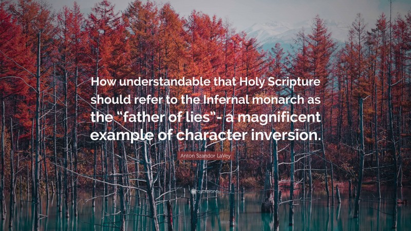 Anton Szandor LaVey Quote: “How understandable that Holy Scripture should refer to the Infernal monarch as the “father of lies”- a magnificent example of character inversion.”
