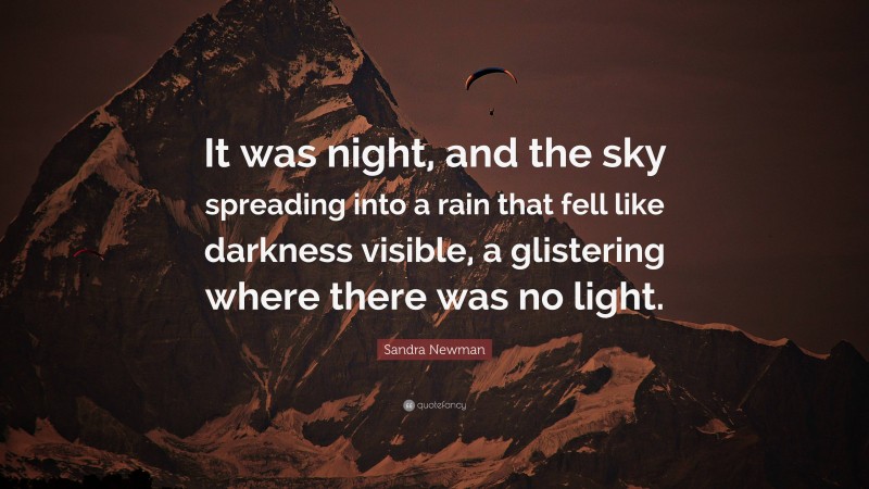 Sandra Newman Quote: “It was night, and the sky spreading into a rain that fell like darkness visible, a glistering where there was no light.”