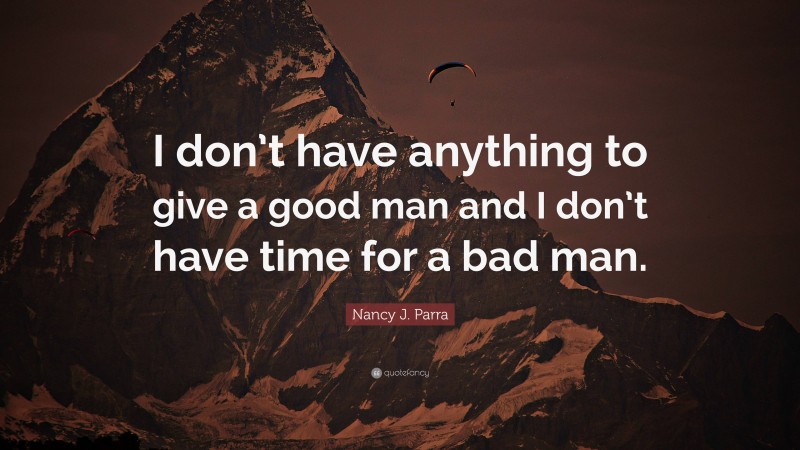 Nancy J. Parra Quote: “I don’t have anything to give a good man and I don’t have time for a bad man.”
